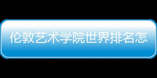 伦敦艺术学院世界排名怎么样?